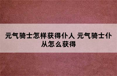 元气骑士怎样获得仆人 元气骑士仆从怎么获得